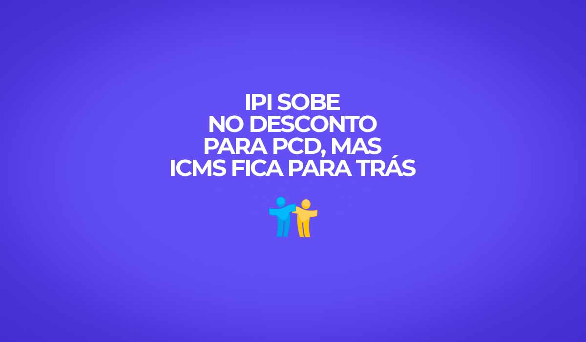 ipi sobe no desconto para pcd mas icms fica para tras